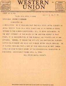 ["The document is a telegram from the Oklahoma State Dental Society to Honorable George B. Schwabe in Washington, DC, expressing opposition to the Wagner-Murry-Dingell Bill. The society believes the bill is detrimental to the health of the American people as it regulates personal and private life, breaks the patient-doctor relationship, and does not improve health services. The resolution was unanimously passed on April 1, 1946, and a copy was sent to every member of the Congressional delegation in Washington. The telegram also mentions that the quickest, surest, and safest way to send money is by telegraph or cable."]