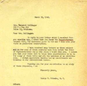 ["Mrs. Margaret Bollinger wrote to Congressman George B. Schwabe expressing her support for the Wagner-Murray-Dingell Bill and increased power to the United Nations. She also shared her views on peace-time conscription. Congressman Schwabe acknowledged her letter and assured her that he would consider her opinions when studying the bills."]