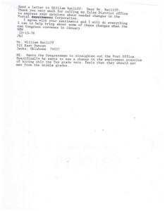 ["The sender is thanking William Ratliff for contacting their office about needed changes in the Postal Corporation. They agree with Ratliff's sentiments and will work towards making these changes when Congress convenes in January. Ratliff specifically wants the Congressman to address the hiring practice of only hiring top grade veterans at the Post Office, suggesting they should also consider men from the middle grades."]